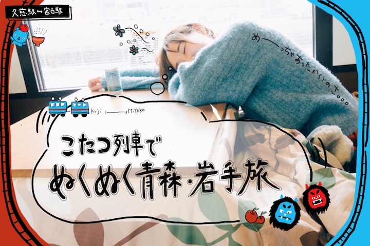 列車でぬくぬく～♪冬の風物詩「こたつ列車」で、のんびり青森・岩手旅
